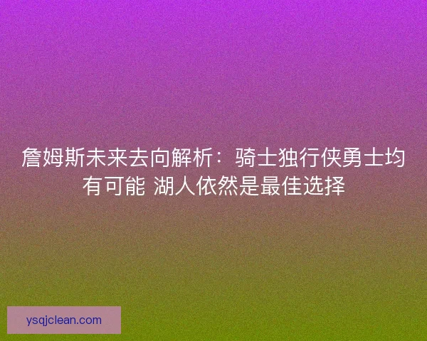 詹姆斯未来去向解析：骑士独行侠勇士均有可能 湖人依然是最佳选择