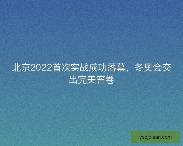北京2022首次实战成功落幕，冬奥会交出完美答卷