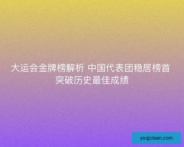 大运会金牌榜解析 中国代表团稳居榜首 突破历史最佳成绩