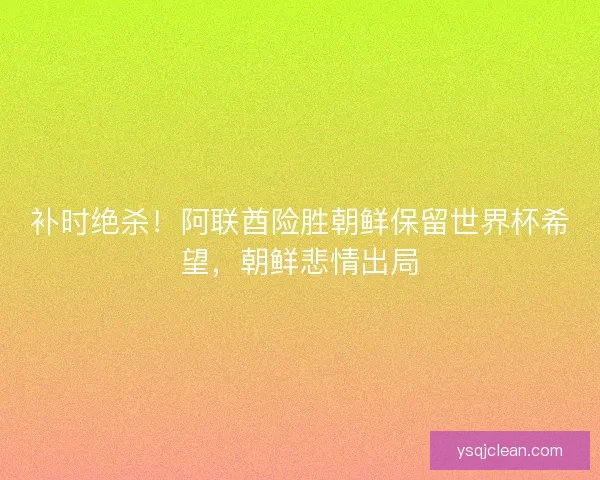 补时绝杀！阿联酋险胜朝鲜保留世界杯希望，朝鲜悲情出局