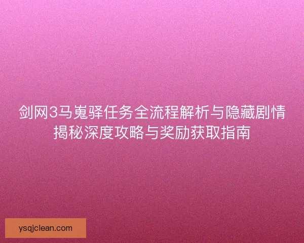 剑网3马嵬驿任务全流程解析与隐藏剧情揭秘深度攻略与奖励获取指南
